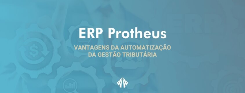 Erp protheus - vantagens da automatização da gestão tributária