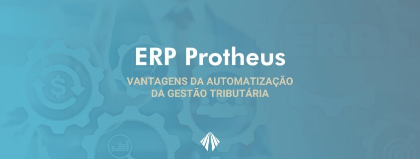 ERP Protheus - Vantagens da automatização da Gestão Tributária