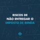 Riscos de entrega do Imposto de Renda