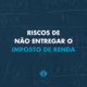 Riscos de entrega do imposto de renda